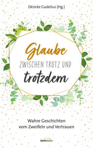 Title: Glaube zwischen Trotz und trotzdem: Wahre Geschichten vom Zweifeln und Vertrauen., Author: Désirée Gudelius