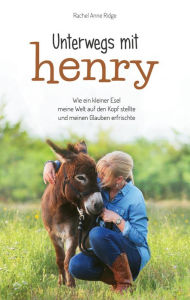 Title: Unterwegs mit Henry: Wie ein kleiner Esel meine Welt auf den Kopf stellte und meinen Glauben erfrischte., Author: Rachel Anne Ridge