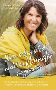 Title: Wäre schön blöd, nicht an Wunder zu glauben: Die Geschichte einer Frau, die mehrfach schwer erkrankte und trotzdem die Hoffnung nie aufgab., Author: Simone Heintze