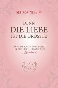 Title: Denn die Liebe ist die größte: Über die Kraft eines Lebens in der Liebe - Gedanken zu 1. Korinther 13., Author: Sefora Nelson