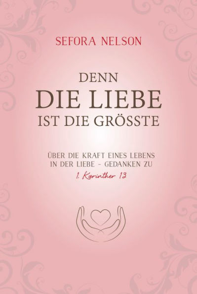 Denn die Liebe ist die größte: Über die Kraft eines Lebens in der Liebe - Gedanken zu 1. Korinther 13.