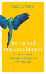 Title: Hör nie auf, neu anzufangen: Warum es immer einen guten Grund zur Hoffnung gibt, Author: Max Lucado