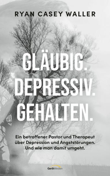 Gläubig. Depressiv. Gehalten.: Ein betroffener Pastor und Therapeut über Depression und Angststörungen. Und wie man damit umgeht.