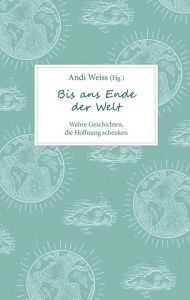 Title: Bis ans Ende der Welt: Wahre Geschichten, die Hoffnung schenken, Author: Andi Weiss