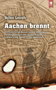 Title: Aachen brennt: Ein historischer Roman um die Wirrungen der Konfessionen, den großen Stadtbrand und die Liebe zweier junger Menschen, Author: Volker Leuoth