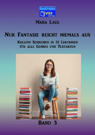 Title: Nur Fantasie reicht niemals aus - Band 3: Kreativ Schreiben in 21 Lektionen für alle Genres und Textarten, Author: Mara Laue
