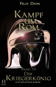 Title: Kampf um Rom. Band III: Der Kriegerkönig (Historischer Roman), Author: Felix Dahn