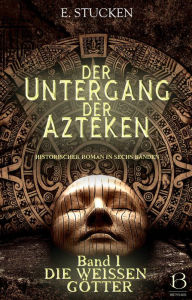 Title: Der Untergang der Azteken. Band I: Die weißen Götter, Author: E. Stucken