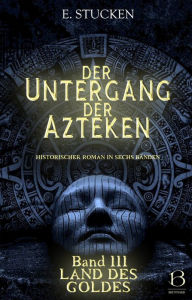 Title: Der Untergang der Azteken. Band III: Land des Goldes, Author: E. Stucken