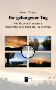 Title: Ihr gelungener Tag: Wie Sie gesund, entspannt und mental stark durch den Tag kommen, Author: Werner Ziegler