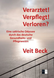 Title: Verarztet! Verpflegt! Verloren?: Eine satirische Odyssee durch das deutsche Gesundheits- und Pflegewesen, Author: Veit Beck