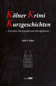 Title: Kölner Krimi Kurzgeschichten: Zwischen Martinsfeld und Mordgelüsten, Author: Rolf D. Sabel