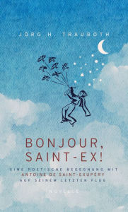Title: BONJOUR, SAINT-EX!: Eine poetische Begegnung mit Antoine de Saint-Exupéry auf seinem letzten Flug, Author: Jörg H. Trauboth