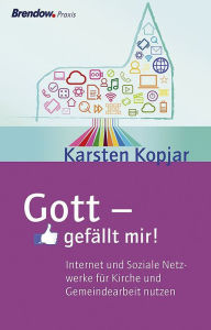 Title: Gott - gefällt mir!: Internet und soziale Netzwerke für Kirche und Gemeinde nutzen, Author: Karsten Kopjar