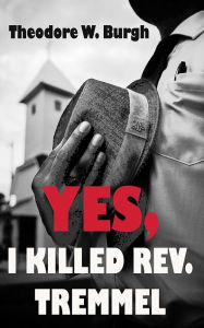 Title: Yes, I Killed Rev. Tremmel, Author: Theodore W. Burgh