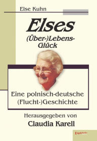 Title: Elses (Über-)Lebens-Glück: Eine polnisch-deutsche (Flucht-)Geschichte, Author: Else Kuhn