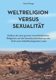 Title: Weltreligion versus Sexualität: Einfluss der drei großen monotheistischen Religionen auf die Geschlechtlichkeit aus der Sicht eines bibeltheologischen Laien, Author: Gerd Wange