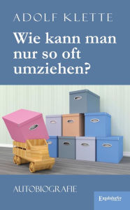 Title: Wie kann man nur so oft umziehen?: Autobiografie, Author: Adolf Klette