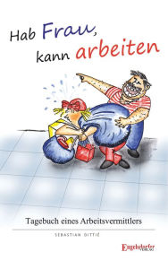 Title: Hab Frau, kann arbeiten!: Tagebuch einer Personalvermittlung, Author: Sebastian Dittié