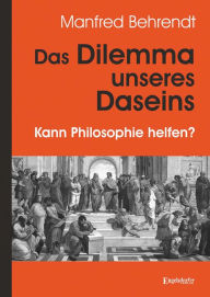 Title: Das Dilemma unseres Daseins: Kann Philosophie helfen?, Author: Manfred Behrendt