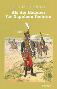 Title: Als die Badener für Napoleon fochten, Author: Reinhardt Münch