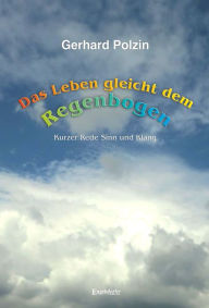 Title: Das Leben gleicht dem Regenbogen: Kurzer Rede Sinn und Klang, Author: Gerhard Polzin