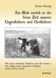 Title: Ein Blick zurück in die ferne Zeit unserer Urgroßeltern und Großeltern: Was unsere bäuerlichen Vorfahren noch alles wussten, Author: Dieter Kremp