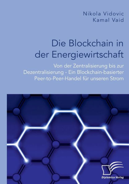 Die Blockchain in der Energiewirtschaft: Von der Zentralisierung bis zur Dezentralisierung - Ein Blockchain-basierter Peer-to-Peer-Handel fï¿½r unseren Strom