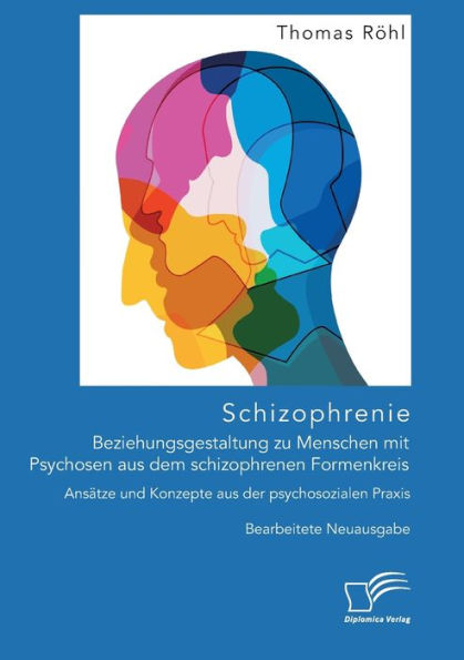 Schizophrenie: Beziehungsgestaltung zu Menschen mit Psychosen aus dem schizophrenen Formenkreis. Ansätze und Konzepte aus der psychosozialen Praxis:Bearbeitete Neuausgabe