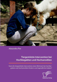 Title: Tiergestï¿½tzte Intervention bei Hochbegabten und Hochsensiblen. Kann die tiergestï¿½tzte Intervention einen Mehrwert bei hochbegabten und hochsensiblen Kindern und Jugendlichen haben?, Author: Alexandra Pier