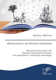Title: Mï¿½rchenarbeit in der Klinischen Sozialarbeit. Mï¿½rchen als Instrument in der Klinischen Sozialarbeit mit Kindern und Jugendlichen in schwierigen Lebenslagen, Author: Nadine Wallner