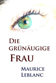 Title: Die grünäugige Frau: historischer Krimi, Author: Maurice Leblanc