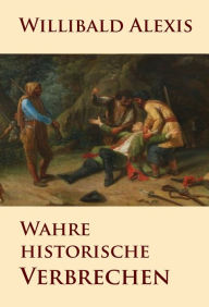 Title: Wahre historische Verbrechen: aus dem »Neuen Pitaval«, Author: Willibald Alexis