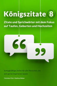 Title: Königszitate 8: Zitate und Sprichwörter mit dem Fokus auf Taufen, Geburten und Hochzeiten: Schlagkräftige Zeilen für alle Menschen, die sich gerne inspirieren lassen, Author: Christian Flick