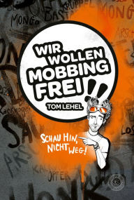 Title: Wir wollen Mobbingfrei! Schau hin, nicht weg!: Das Anti-Mobbing-Buch, Author: Tom Lehel