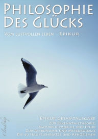 Title: Philosophie des Glücks - Vom lustvollen Leben (Epikur Gesamtausgabe): Zur Erkenntnistheorie, Naturphilosophie und Ethik Zur Astronomie und Meteorologie Die 40 Hauptlehrsätze und Aphorismen, Author: Epikur