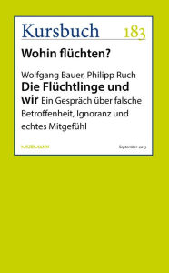Title: Die Flüchtlinge und wir: Ein Gespräch über falsche Betroffenheit, Ignoranz und echtes Mitgefühl, Author: Wolfgang Bauer