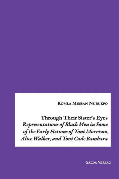 Through Their Sister's Eyes: Representations of Black Men in Some of the Early Fictions of Toni Morrison, Alice Walker, and Toni Cade Bambara