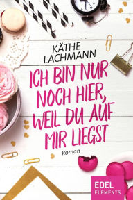 Title: Ich bin nur noch hier, weil du auf mir liegst: Roman, Author: Käthe Lachmann