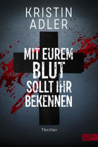 Title: Mit eurem Blut sollt ihr bekennen: Thriller, Author: Kristin Adler