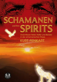 Title: Schamanen und ihre Spirits: Unsichtbare Heiler, Helfer und Berater in der schamanischen Praxis, Author: Kurt Fenkart