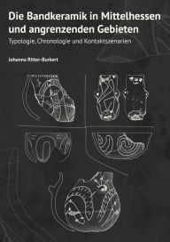 Title: Die Bandkeramik in Mittelhessen und angrenzenden Gebieten: Typologie, Chronologie und Kontaktszenarie, Author: Johanna Ritter-Burkert