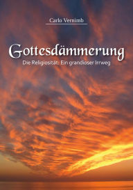 Title: Gottesdämmerung: Die Religiosität: Ein grandioser Irrweg, Author: Dr. Carlo Vernimb