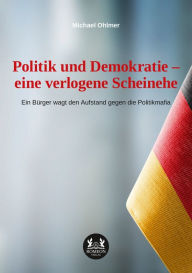 Title: Politik und Demokratie - eine verlogene Scheinehe: Ein Bürger wagt den Aufstand gegen die Politikmafia, Author: Michael Ohlmer