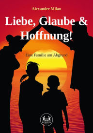 Title: Liebe, Glaube und Hoffnung!: Eine Familie am Abgrund, Author: Alexander Milan