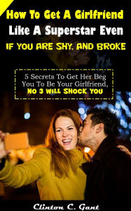 Title: How To Get A Girlfriend Like A Superstar Even If You Are Shy, Author: Clinton C. Gant