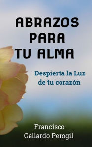 Title: Abrazos para tu Alma: Despierta la Luz de tu corazón, Author: Francisco Gallardo Perogil