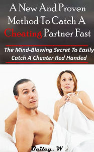 Title: A New And Proven Method To Catch a Cheating Partner Fast: The Mind-Blowing Secret To Easily Catch A Cheater Red Handed, Author: Bailey. W