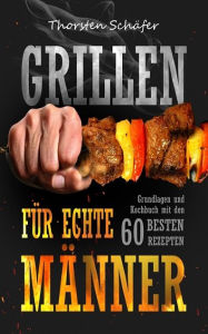 Title: Grillen für echte Männer: Grundlagen und Kochbuch mit den 60 besten Rezepten für jeden Anlass, Author: Thorsten Schäfer