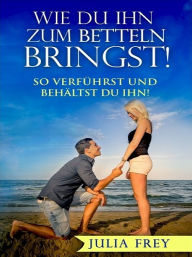 Title: Wie Du ihn zum Betteln bringst, Author: Julia Frey
